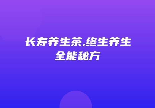 长寿养生茶,终生养生全能秘方