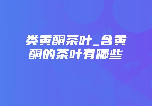 类黄酮茶叶_含黄酮的茶叶有哪些