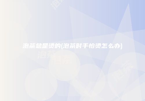 泡茶总是烫的(泡茶时手怕烫怎么办)