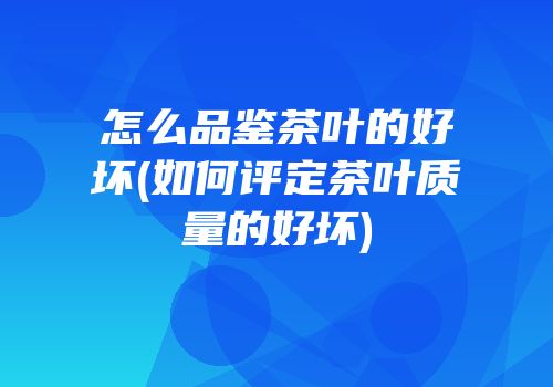 怎么品鉴茶叶的好坏(如何评定茶叶质量的好坏)