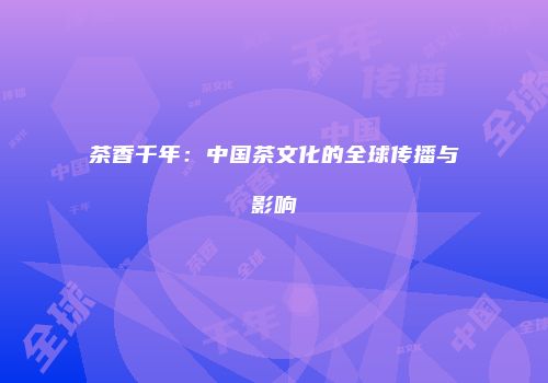 茶香千年：中国茶文化的全球传播与影响