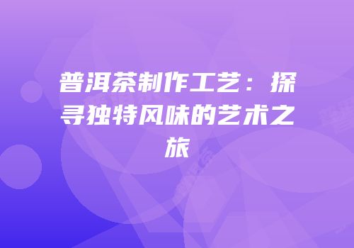 普洱茶制作工艺：探寻独特风味的艺术之旅