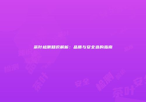 茶叶检测知识解析：品质与安全选购指南