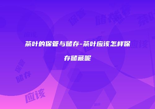 茶叶的保管与储存-茶叶应该怎样保存储藏呢