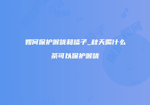 如何保护喉咙和嗓子_秋天喝什么茶可以保护喉咙