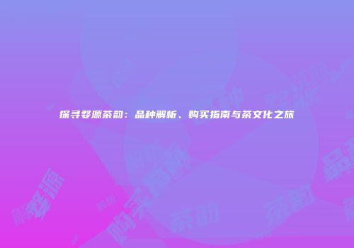 探寻婺源茶韵：品种解析、购买指南与茶文化之旅