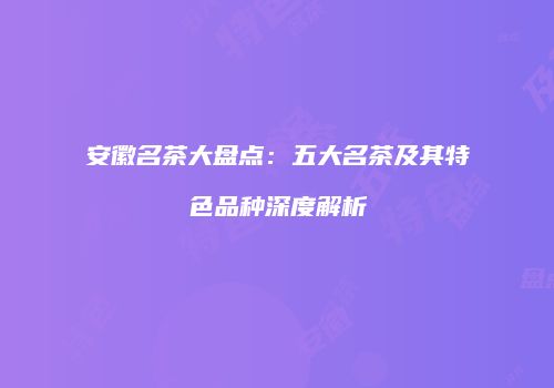 安徽名茶大盘点：五大名茶及其特色品种深度解析