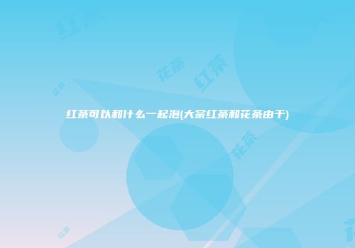 红茶可以和什么一起泡(大宗红茶和花茶由于)