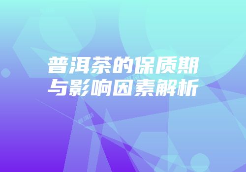 普洱茶的保质期与影响因素解析