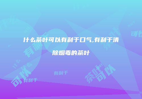 什么茶叶可以有利于口气,有利于清除烟毒的茶叶
