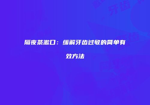 隔夜茶漱口：缓解牙齿过敏的简单有效方法