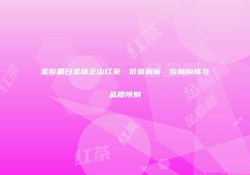 金骏眉白金版正山红茶：价值解析、价格构成与品质辨别