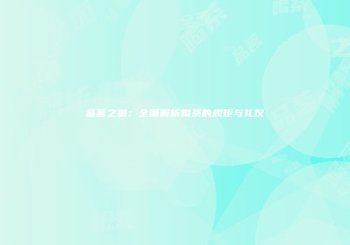 品茗之道：全面解析喝茶的规矩与礼仪