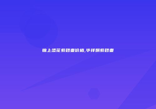 锦上添花紫砂壶价格,华祥娟紫砂壶