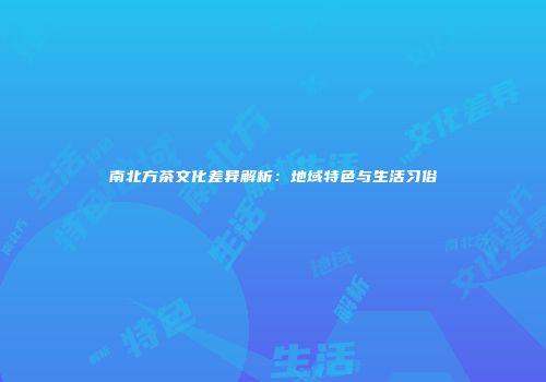 南北方茶文化差异解析：地域特色与生活习俗