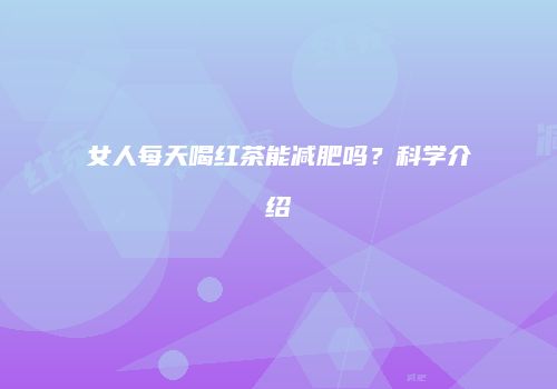 女人每天喝红茶能减肥吗？科学介绍
