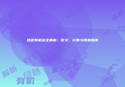 绿色有机茶全解析：定义、分类与辨别指南