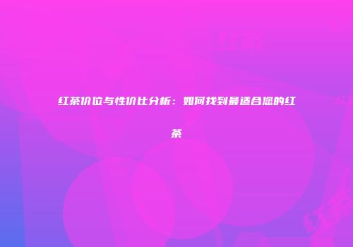 红茶价位与性价比分析：如何找到最适合您的红茶