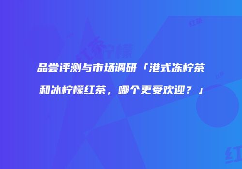 品尝评测与市场调研「港式冻柠茶和冰柠檬红茶，哪个更受欢迎？」