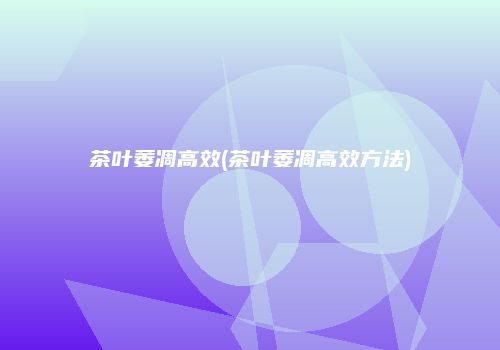 茶叶萎凋高效(茶叶萎凋高效方法)
