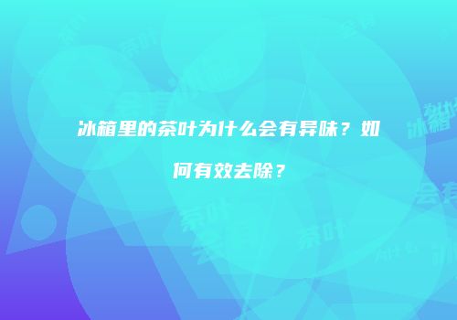 冰箱里的茶叶为什么会有异味？如何有效去除？