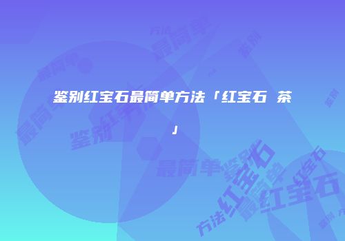 鉴别红宝石最简单方法「红宝石 茶」