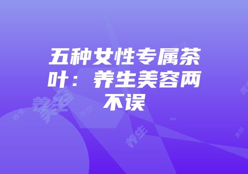 五种女性专属茶叶：养生美容两不误