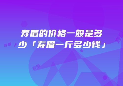 寿眉的价格一般是多少「寿眉一斤多少钱」