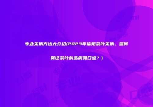 专业采摘方法大介绍(2023年信阳茶叶采摘，如何保证茶叶的品质和口感？)