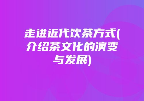 走进近代饮茶方式(介绍茶文化的演变与发展)