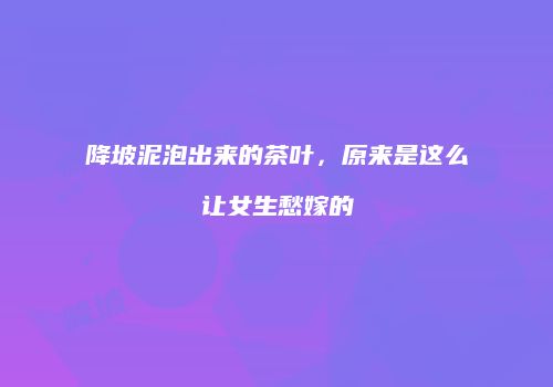 降坡泥泡出来的茶叶，原来是这么让女生愁嫁的