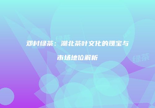 邓村绿茶：湖北茶叶文化的瑰宝与市场地位解析