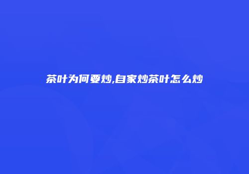 茶叶为何要炒,自家炒茶叶怎么炒