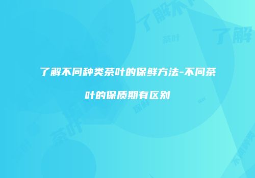 了解不同种类茶叶的保鲜方法-不同茶叶的保质期有区别