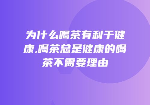 为什么喝茶有利于健康,喝茶总是健康的喝茶不需要理由