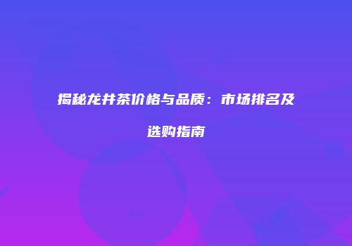 揭秘龙井茶价格与品质：市场排名及选购指南
