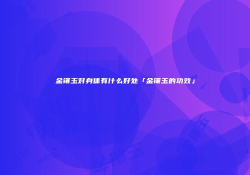 金镶玉对身体有什么好处「金镶玉的功效」