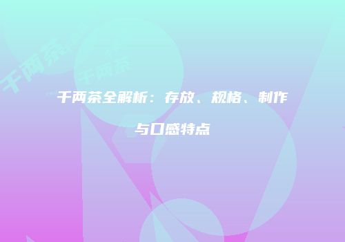 千两茶全解析：存放、规格、制作与口感特点