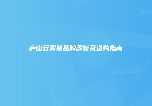 庐山云雾茶品牌解析及选购指南