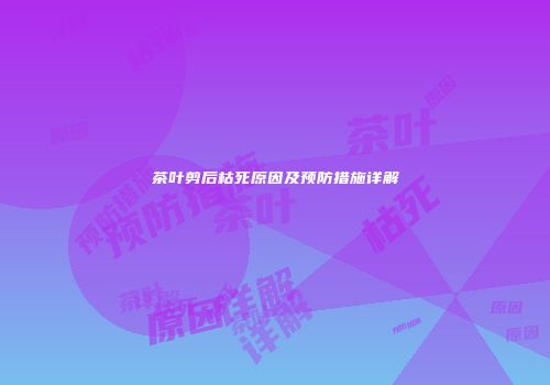 茶叶剪后枯死原因及预防措施详解