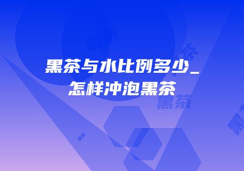 黑茶与水比例多少_怎样冲泡黑茶