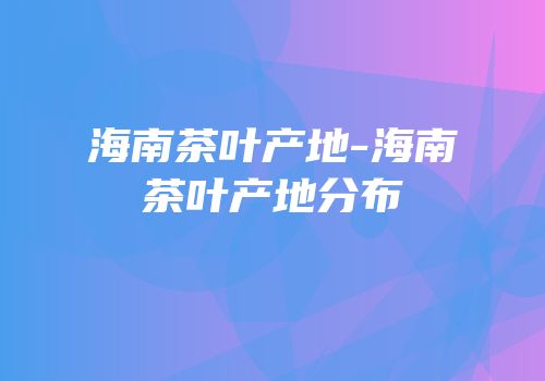 海南茶叶产地-海南茶叶产地分布