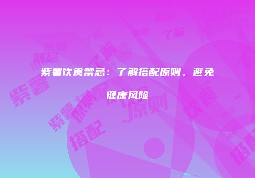 紫薯饮食禁忌：了解搭配原则，避免健康风险
