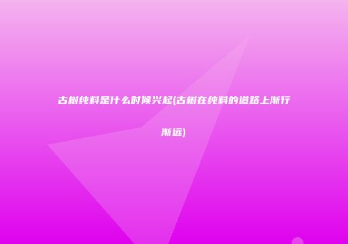 古树纯料是什么时候兴起(古树在纯料的道路上渐行渐远)