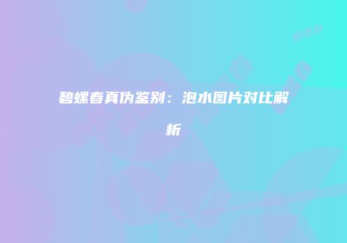 碧螺春真伪鉴别：泡水图片对比解析