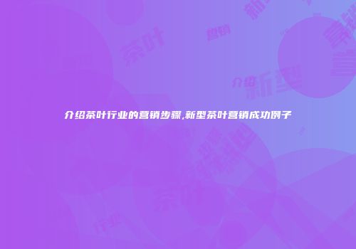 介绍茶叶行业的营销步骤,新型茶叶营销成功例子