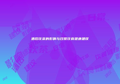 酒后饮茶的影响与日常饮食健康建议