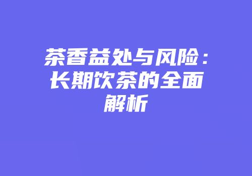茶香益处与风险：长期饮茶的全面解析