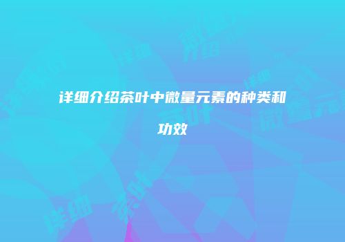 详细介绍茶叶中微量元素的种类和功效
