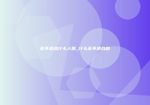 茶不适合什么人喝_什么茶不适合喝